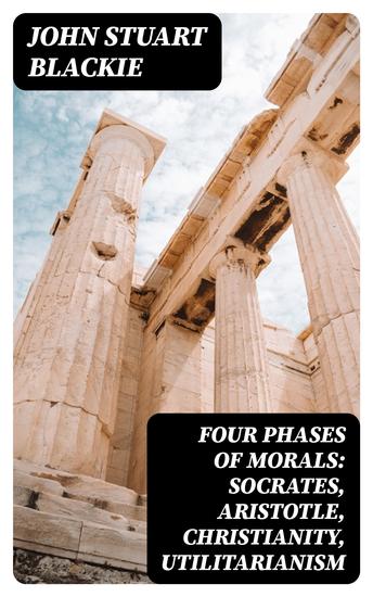 Four Phases of Morals: Socrates Aristotle Christianity Utilitarianism - cover