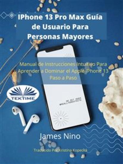 IPhone 13 Pro Max Guía De Usuario Para Personas Mayores - Manual De Instrucciones Intuitivo Para Aprender A Dominar El Apple IPhone 13 Paso A Paso - cover