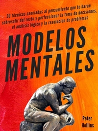 Modelos mentales - 30 técnicas asociadas al pensamiento que te harán sobresalir del resto y perfeccionar la toma de decisiones el análisis lógico y la resolución de problemas