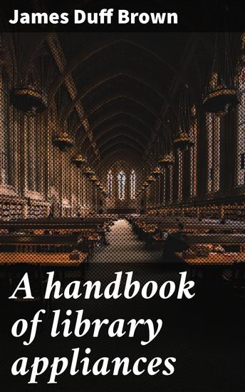 A handbook of library appliances - The technical equipment of libraries: fittings furniture charging systems forms recipes etc - cover