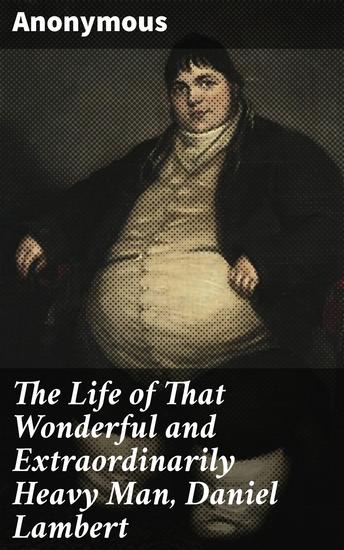 The Life of That Wonderful and Extraordinarily Heavy Man Daniel Lambert - A Colossal Life: Exploring Fame Curiosity and Notoriety in 18th Century Britain - cover