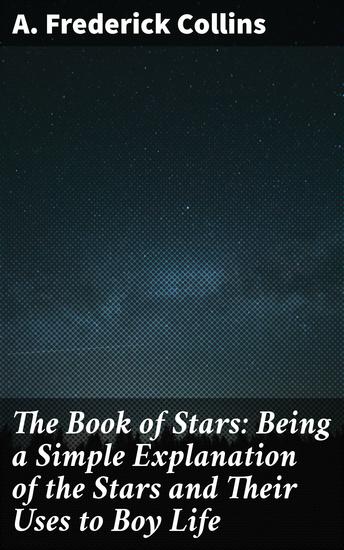The Book of Stars: Being a Simple Explanation of the Stars and Their Uses to Boy Life - Unlocking the Mysteries of the Night Sky for Young Explorers - cover