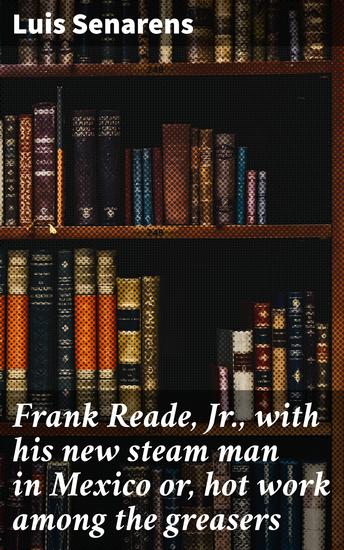 Frank Reade Jr with his new steam man in Mexico or hot work among the greasers - Innovative technology exotic dangers: A steampunk journey through Mexico - cover