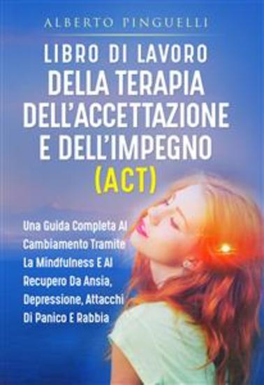 Libro di lavoro DELLA TERAPIA DELL'ACCETTAZIONE E DELL'IMPEGNO (ACT) UNA GUIDA COMPLETA AL CAMBIAMENTO TRAMITE LA MINDFULNESS E AL RECUPERO DA ANSIA DEPRESSIONE ATTACCHI DI PANICO E RABBIA - cover