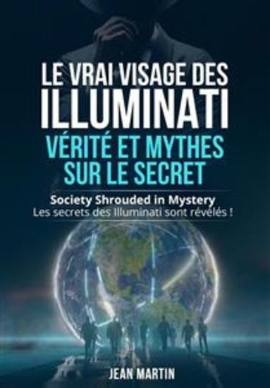 LE VRAI VISAGE DES ILLUMINATI : VÉRITÉ ET MYTHES SUR LE SECRET Society Shrouded in Mystery - Les secrets des Illuminati sont révélés ! - cover