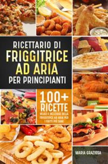 Ricettario di friggitrice ad aria per principianti 100+ ricette veloci e deliziose della friggitrice ad aria per i fritti più sani - cover
