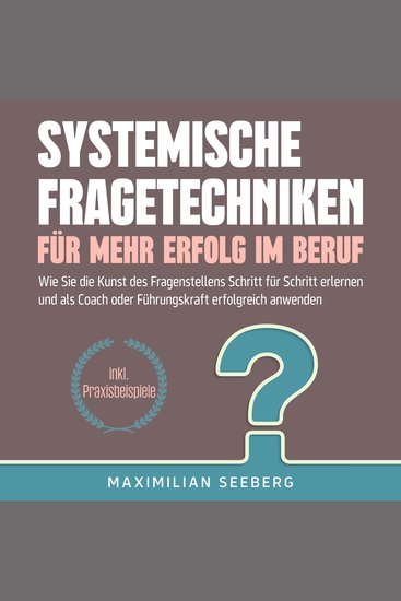 Systemische Fragetechniken für mehr Erfolg im Beruf: Wie Sie die Kunst des Fragenstellens Schritt für Schritt erlernen und als Coach oder Führungskraft erfolgreich anwenden - inkl Praxisbeispiele - cover