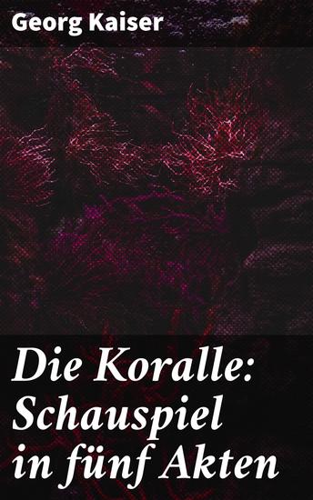 Die Koralle: Schauspiel in fünf Akten - Eine Seelenlandschaft der Liebe und des gesellschaftlichen Kampfes im expressionistischen Drama - cover