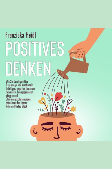 Positives Denken: Wie Sie durch positive Psychologie und emotionale Intelligenz negative Gedanken loswerden Zwangsgedanken stoppen und Stimmungsschwankungen reduzieren für innere Ruhe und tiefes Glück - cover