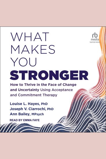 What Makes You Stronger - How to Thrive in the Face of Change and Uncertainty Using Acceptance and Commitment Therapy - cover