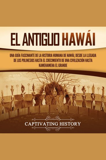 El antiguo Hawái: Una guía fascinante de la historia humana de Hawái desde la llegada de los polinesios hasta el crecimiento de una civilización hasta Kamehameha el Grande - cover
