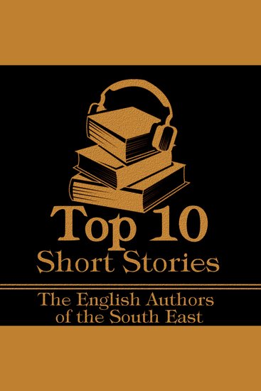 Top 10 Short Stories The - The English Authors of the South East - The top ten Short Stories of all time written by English authors born in the South East - cover