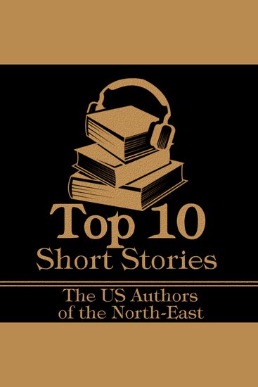 Top 10 Short Stories The - The US Authors of the North-East - The top ten Short Stories of all time written by American authors born in the North-East - cover