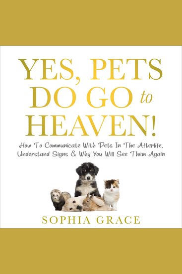 Yes Pets Do Go To Heaven! - How To Communicate With Pets In The Afterlife Understand Signs & Why You Will See Them Again - cover