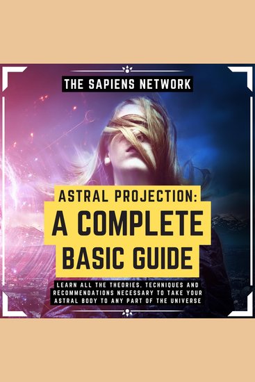 Astral Projection: A Complete Basic Guide - Learn All The Theories Techniques And Recommendations Necessary To Take Your Astral Body To Any Part Of The Universe - cover