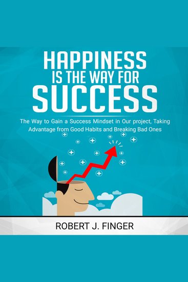 Happiness is the Way for Success - the Way to Choice to Gain a Success Mindset in Your Project Taking Advantage from Good Habits and Break Bad Ones - cover