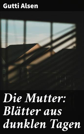 Die Mutter: Blätter aus dunklen Tagen - Eine Mutter zwischen Trauer und Verlust: Ein bewegendes Familiendrama - cover