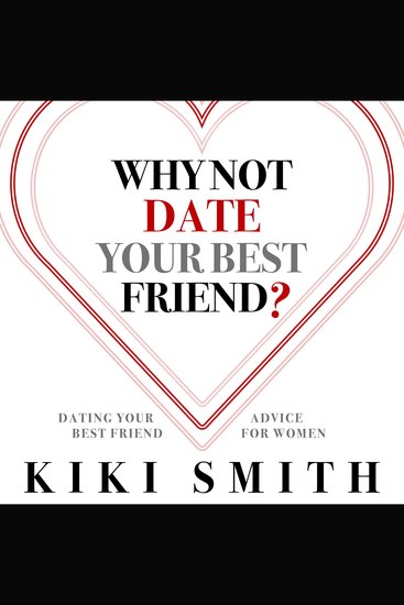 Why Not Date Your Best Friend - Dating Your Best Friend Advice for Women—Understand the Risks of Dating Your Best Friend and Become Aware of the Issues With Dating Your Best Friend - cover