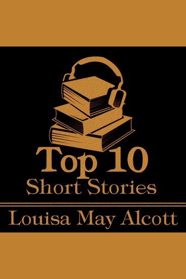 Top 10 Short Stories The - Louisa May Alcott - The top ten Short Stories written by celebrated female author Louisa May Alcott - cover