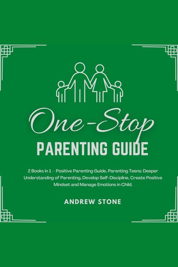 One-Stop Parenting Guide - 2 Books in 1 – Positive Parenting Guide Parenting Teens: Deeper Understanding of Parenting Develop Self-Discipline Create Positive Mindset and Manage Emotions in Child - cover