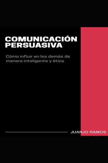 Comunicación persuasiva Cómo influir en los demás de manera inteligente y ética - cover