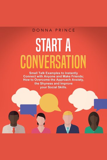 Start a Conversation - Small Talk Examples to Instantly Connect with Anyone and Make Friends; How to Overcome the Approach Anxiety the Shyness and Improve your Social Skills - cover