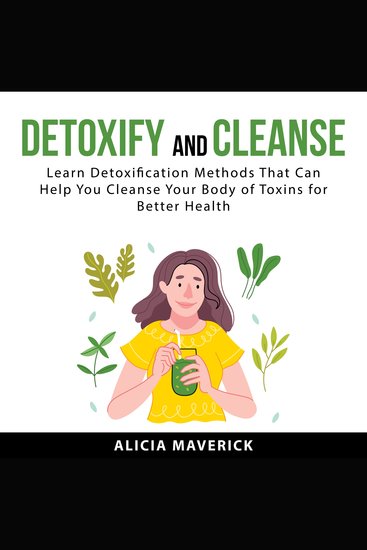 Detoxify and Cleanse - Learn Detoxification Methods That Can Help You Cleanse Your Body if Toxins for Better Health - cover