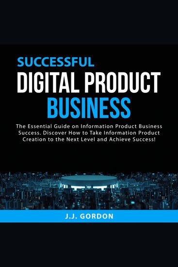 Successful Digital Product Business - The Essential Guide on Information Product Business Success Discover How to Take Information Product Creation to the Next Level and Achieve Success! - cover