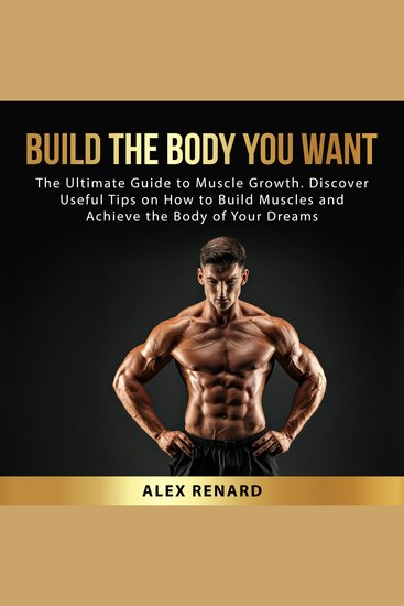 Build the Body You Want - The Ultimate Guide to Muscle Growth Discover Useful Tips on How to Build Muscles and Achieve the Body of Your Dreams - cover