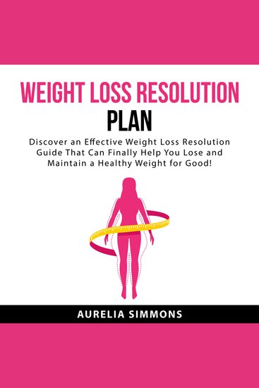 Weight Loss Resolution Plan - Discover an Effective Weight Loss Resolution Guide That Can Finally Help You Lose and Maintain a Healthy Weight For Good! - cover