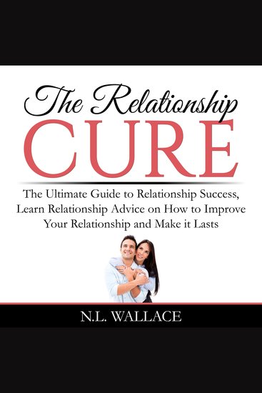 The Relationship Cure - The Ultimate Guide to Relationship Success Learn Relationship Advice on How to Improve Your Relationship and Make it Lasts - cover