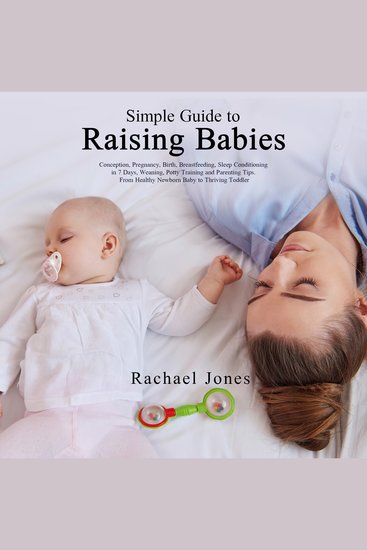 Simple Guide to Raising Babies - Conception Pregnancy Birth Breastfeeding Sleep Conditioning in 7 Days Weaning Potty Training and Parenting Tips From Healthy Newborn Baby to Thriving Toddler - cover