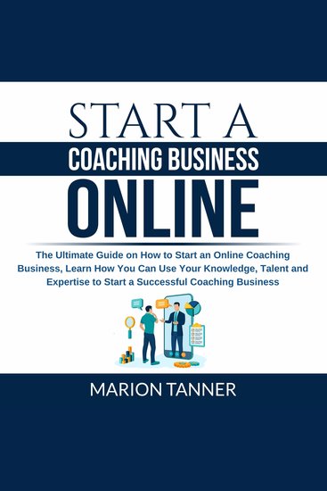 Start a Coaching Business Online - The Ultimate Guide on How to Start an Online Coaching Business Learn How You Can Use Your Knowledge Talent and Expertise to Start a Successful Coaching Business - cover