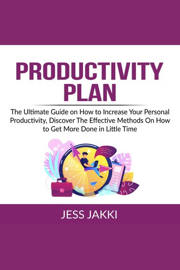 Productivity Plan - The Ultimate Guide on How to Increase Your Personal Productivity Discover The Effective Methods On How to Get More Done in Little Time - cover
