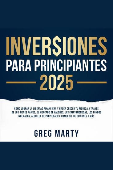Inversiones Para Principiantes 2025: Cómo lograr la libertad financiera y hacer crecer tu riqueza a través de los bienes raíces el mercado de valores las criptomonedas los fondos indexados alquiler de propiedades comercio de opciones y más - cover