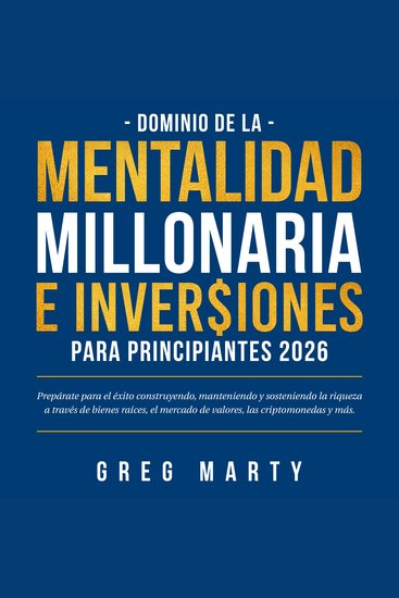 Dominio de la Mentalidad Millonaria e Inversiones Para Principiantes 2026: Prepárate para el éxito construyendo manteniendo y sosteniendo la riqueza a través de bienes raíces el mercado de valores las criptomonedas y más - cover