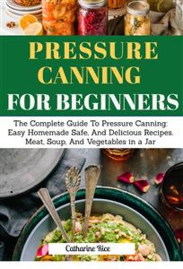 Pressure Canning For Beginners - The Complete Guide to Pressure Canning: Easy Homemade Safe And Delicious Recipes Meat Soup And Vegetables in a Jar - cover
