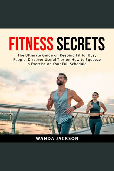 Fitness Secrets - The Ultimate Guide on Keeping Fit for Busy People Discover Useful Tips on How to Squeeze in Exercise on Your Full Schedule! - cover