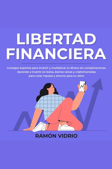 Libertad financiera - Consejos expertos para invertir y multiplicar tu dinero sin complicaciones Aprende a invertir en bolsa bienes raíces y criptomonedas para crear riqueza y ahorrar para tu retiro - cover