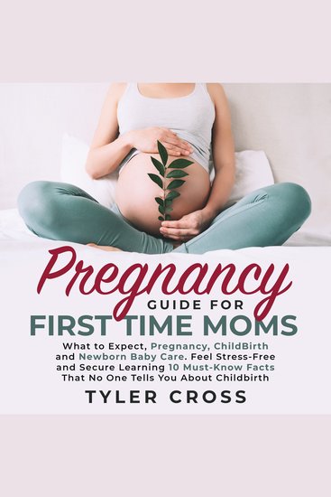 Pregnancy Guide for First Time Moms - What to Expect Pregnancy ChildBirth and Newborn Baby Care Feel Stress-Free and Secure Learning 10 Must-Know Facts That No One Tells You About Childbirth - cover