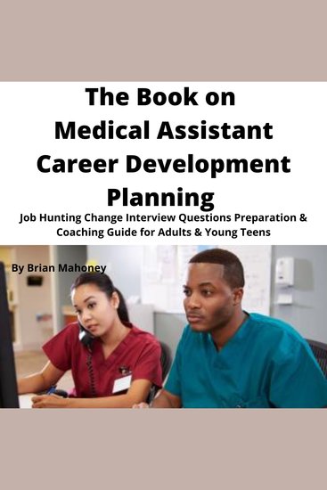 The Book on Medical Assistant Career Development Planning - Job Hunting Change Interview Questions Preparation & Coaching Guide for Adults & Young Teens - cover