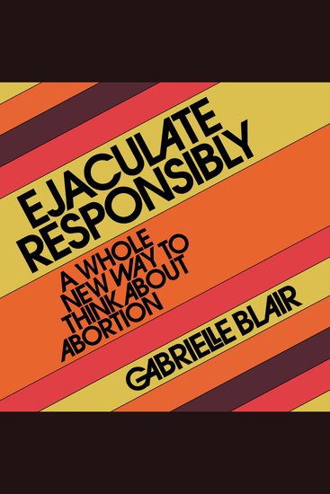 Ejaculate Responsibly - A Whole New Way to Think About Abortion - cover