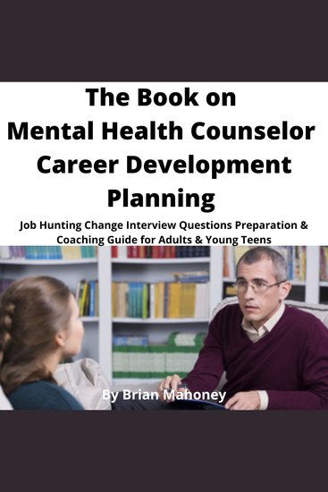 The Book on Mental Health Counselor Career Development Planning - Job Hunting Change Interview Questions Preparation & Coaching Guide for Adults & Young Teens - cover