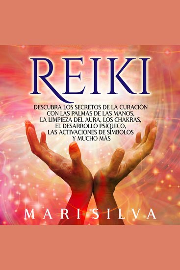 Reiki: Descubra los secretos de la curación con las palmas de las manos la limpieza del aura los chakras el desarrollo psíquico las activaciones de símbolos y mucho más - cover