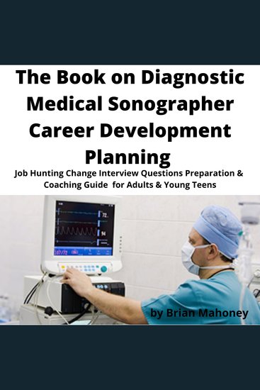 The Book on Diagnostic Medical Sonographer Career Development Planning - Job Hunting Change Interview Questions Preparation & Coaching Guide for Adults & Young Teens - cover
