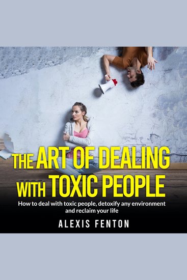The Art of Dealing with Toxic People - How to deal with toxic people detoxify any environment and reclaim your life - cover
