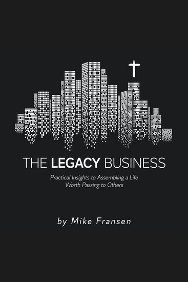 The Legacy Business - Practical Insights to Assembling a Life Worth Passing on to Others - cover