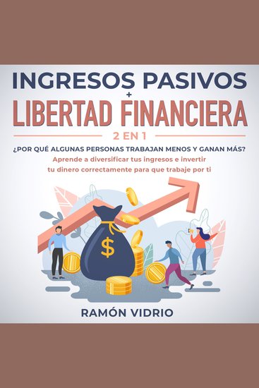 Ingresos pasivos + Libertad financiera 2 en 1 - ¿Por qué algunas personas trabajan menos y ganan más? Aprende a diversificar tus ingresos e invertir tu dinero correctamente para que trabaje por ti - cover