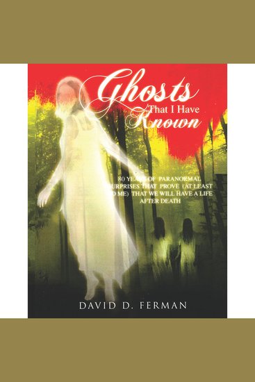 Ghosts That I Have Known - 80 Years of Paranormal Surprises That Prove (at Least to Me) That We Will Have A Life After Death - cover