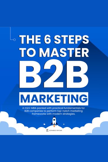 6 STEPS TO MASTER B2B MARKETING THE - A Mini-MBA packed with practical fundamentals for B2B companies to perform top-notch marketing frameworks - cover